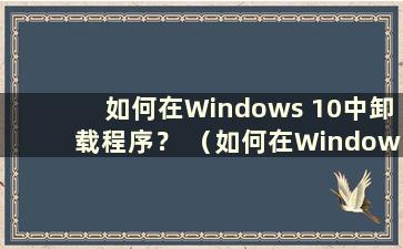 如何在Windows 10中卸载程序？ （如何在Windows 10中卸载软件？）